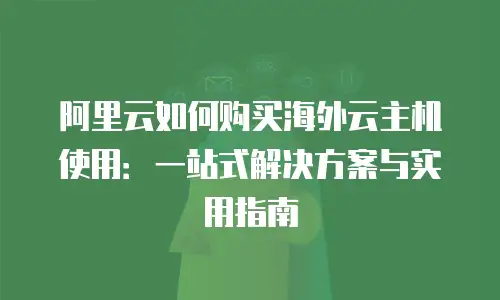 阿里云如何购买海外云主机使用：一站式解决方案与实用指南