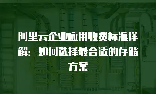 阿里云企业应用收费标准详解：如何选择最合适的存储方案