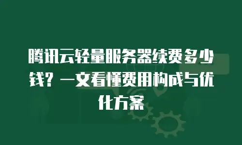 腾讯云轻量服务器续费多少钱？一文看懂费用构成与优化方案
