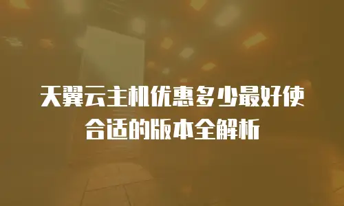 天翼云主机优惠多少最好使合适的版本全解析