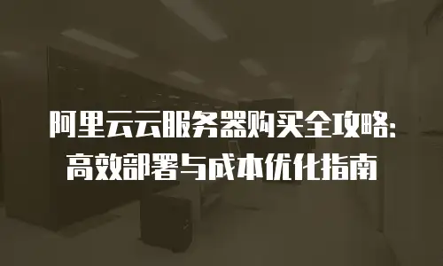 阿里云云服务器购买全攻略：高效部署与成本优化指南