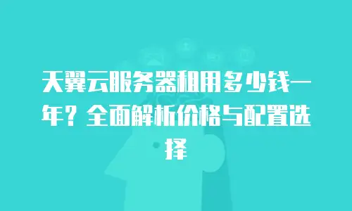 天翼云服务器租用多少钱一年？全面解析价格与配置选择