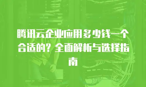 腾讯云企业应用多少钱一个合适的？全面解析与选择指南