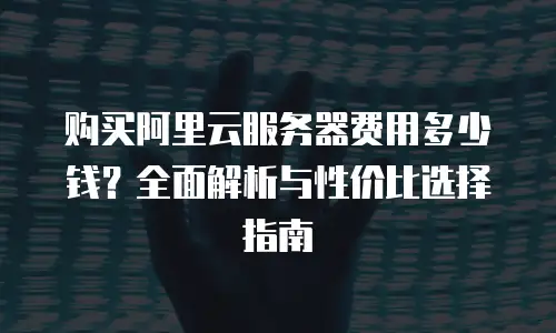 购买阿里云服务器费用多少钱？全面解析与性价比选择指南