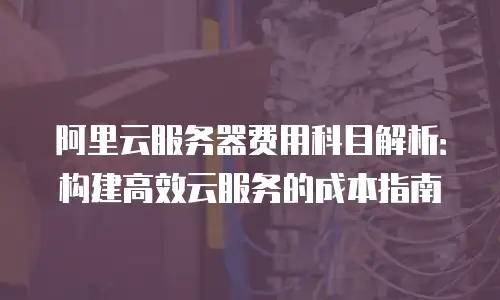 阿里云服务器费用科目解析：构建高效云服务的成本指南