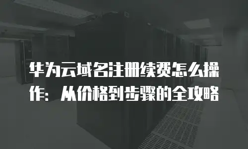 华为云域名注册续费怎么操作：从价格到步骤的全攻略