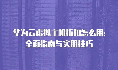 华为云虚拟主机折扣怎么用：全面指南与实用技巧