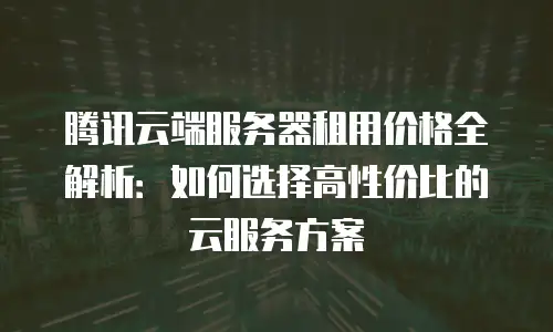 腾讯云端服务器租用价格全解析：如何选择高性价比的云服务方案