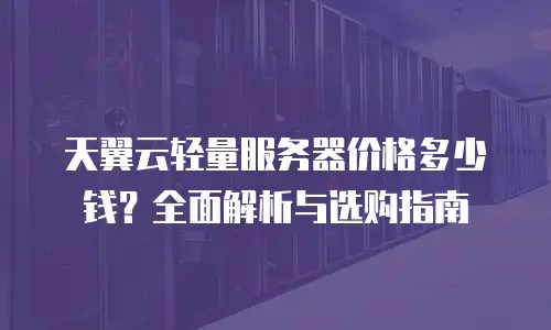 天翼云轻量服务器价格多少钱？全面解析与选购指南