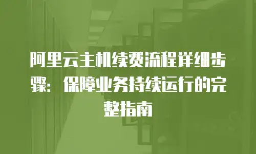 阿里云主机续费流程详细步骤：保障业务持续运行的完整指南