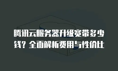 腾讯云服务器升级宽带多少钱？全面解析费用与性价比