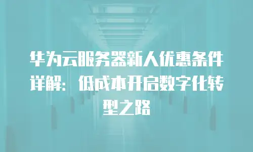 华为云服务器新人优惠条件详解：低成本开启数字化转型之路