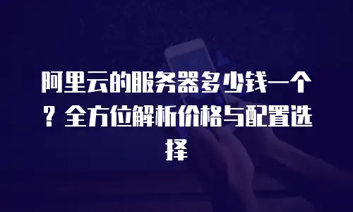 阿里云的服务器多少钱一个？全方位解析价格与配置选择
