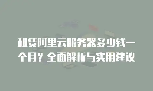租赁阿里云服务器多少钱一个月？全面解析与实用建议