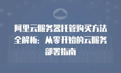 阿里云服务器托管购买方法全解析：从零开始的云服务部署指南