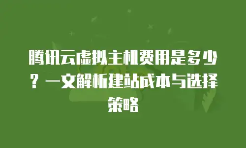 腾讯云虚拟主机费用是多少？一文解析建站成本与选择策略