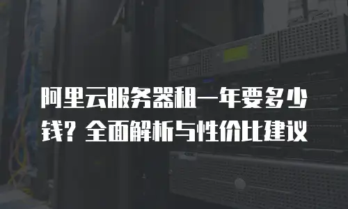 阿里云服务器租一年要多少钱？全面解析与性价比建议