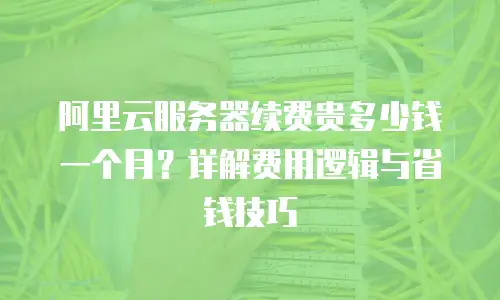 阿里云服务器续费贵多少钱一个月？详解费用逻辑与省钱技巧