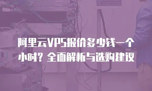 阿里云VPS报价多少钱一个小时？全面解析与选购建议