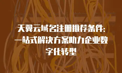 天翼云域名注册推荐条件：一站式解决方案助力企业数字化转型