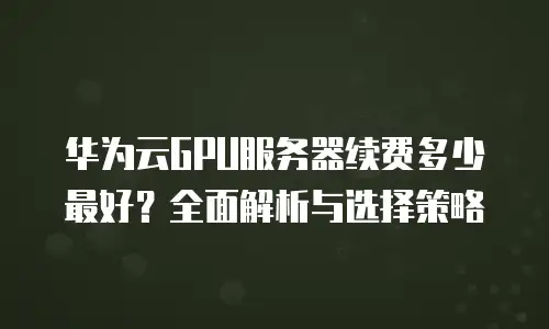 华为云GPU服务器续费多少最好？全面解析与选择策略