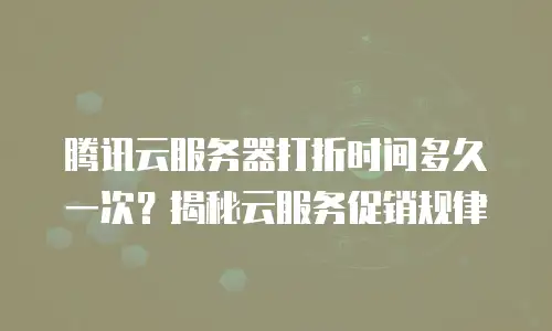腾讯云服务器打折时间多久一次？揭秘云服务促销规律