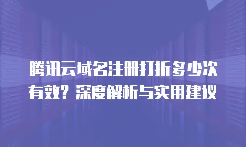 腾讯云域名注册打折多少次有效？深度解析与实用建议