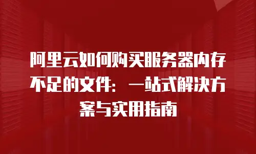 阿里云如何购买服务器内存不足的文件：一站式解决方案与实用指南