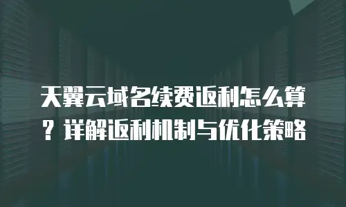 天翼云域名续费返利怎么算？详解返利机制与优化策略