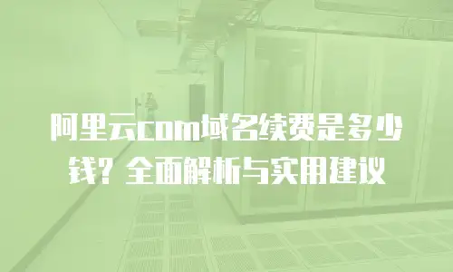阿里云com域名续费是多少钱？全面解析与实用建议