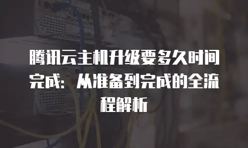 腾讯云主机升级要多久时间完成：从准备到完成的全流程解析