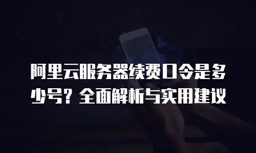 阿里云服务器续费口令是多少号？全面解析与实用建议