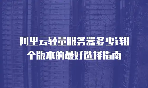 阿里云轻量服务器多少钱8个版本的最好选择指南