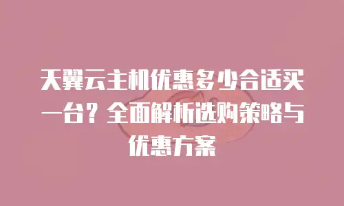 天翼云主机优惠多少合适买一台？全面解析选购策略与优惠方案