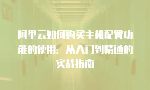 阿里云如何购买主机配置功能的使用：从入门到精通的实战指南