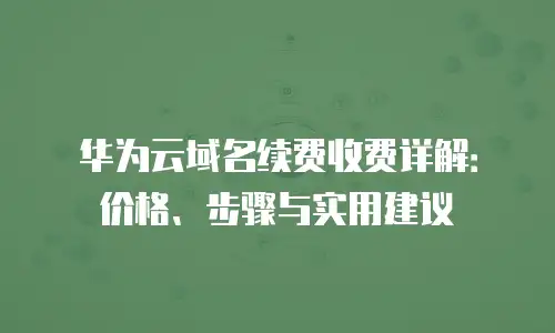 华为云域名续费收费详解：价格、步骤与实用建议