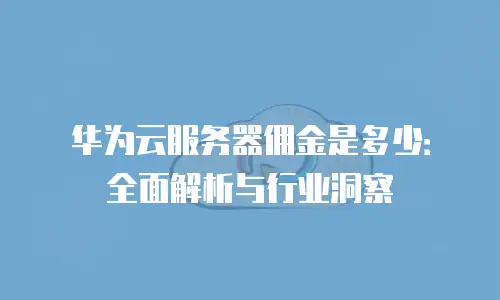 华为云服务器佣金是多少：全面解析与行业洞察