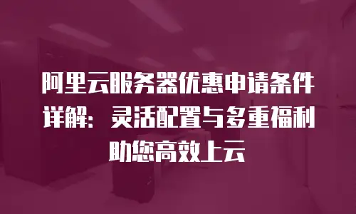 阿里云服务器优惠申请条件详解：灵活配置与多重福利助您高效上云