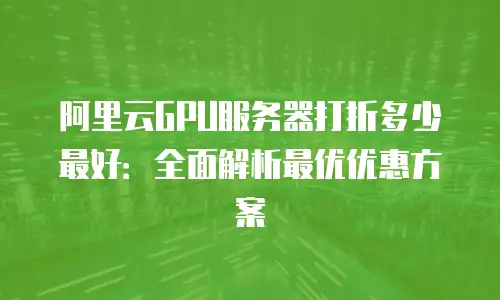 阿里云GPU服务器打折多少最好：全面解析最优优惠方案