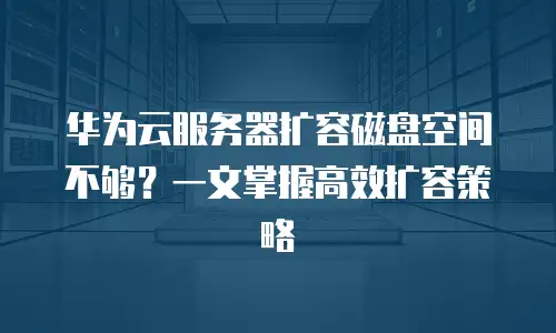 华为云服务器扩容磁盘空间不够？一文掌握高效扩容策略