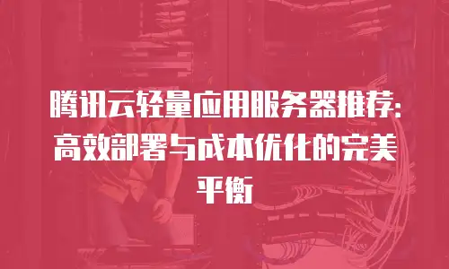 腾讯云轻量应用服务器推荐：高效部署与成本优化的完美平衡