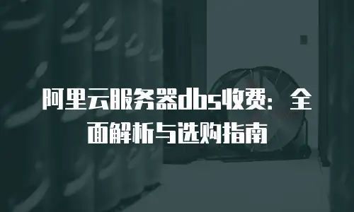 阿里云服务器dbs收费：全面解析与选购指南