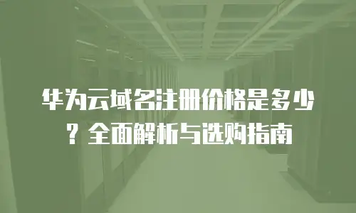华为云域名注册价格是多少？全面解析与选购指南