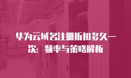 华为云域名注册折扣多久一次：频率与策略解析