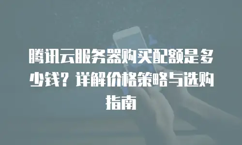 腾讯云服务器购买配额是多少钱？详解价格策略与选购指南