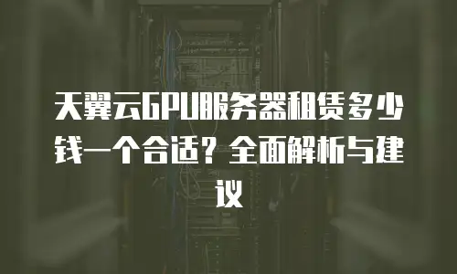 天翼云GPU服务器租赁多少钱一个合适？全面解析与建议
