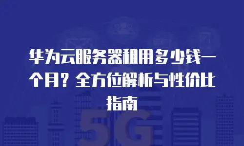 华为云服务器租用多少钱一个月？全方位解析与性价比指南
