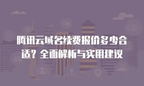 腾讯云域名续费报价多少合适？全面解析与实用建议