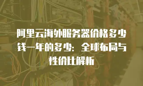 阿里云海外服务器价格多少钱一年的多少：全球布局与性价比解析