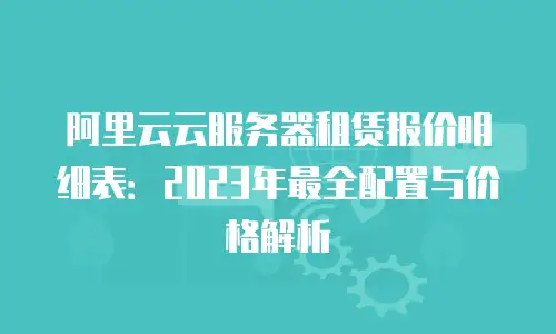 阿里云云服务器租赁报价明细表：2023年最全配置与价格解析